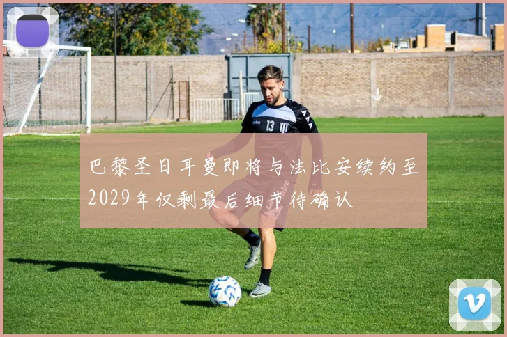 巴黎圣日耳曼即将与法比安续约至2029年仅剩最后细节待确认