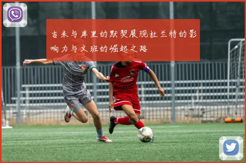 吉米与库里的默契展现杜兰特的影响力与文班的崛起之路