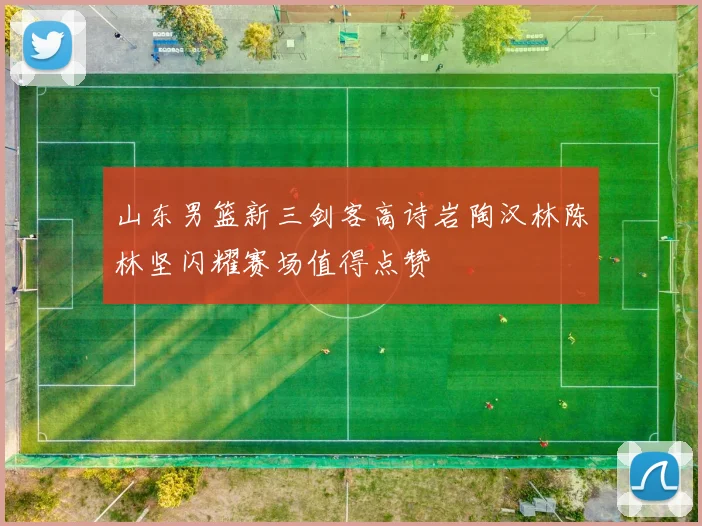 山东男篮新三剑客高诗岩陶汉林陈林坚闪耀赛场值得点赞