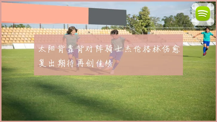 太阳背靠背对阵骑士杰伦格林伤愈复出期待再创佳绩