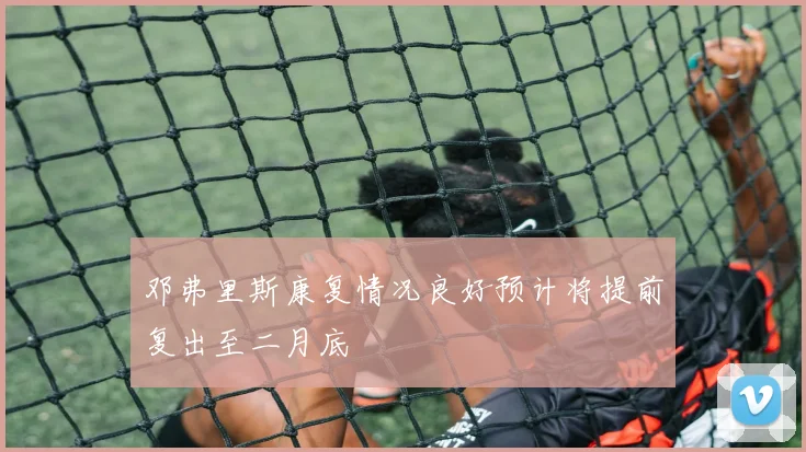 邓弗里斯康复情况良好预计将提前复出至二月底