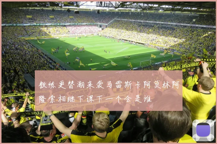 教练更替潮来袭马雷斯卡阿莫林阿隆索相继下课下一个会是谁
