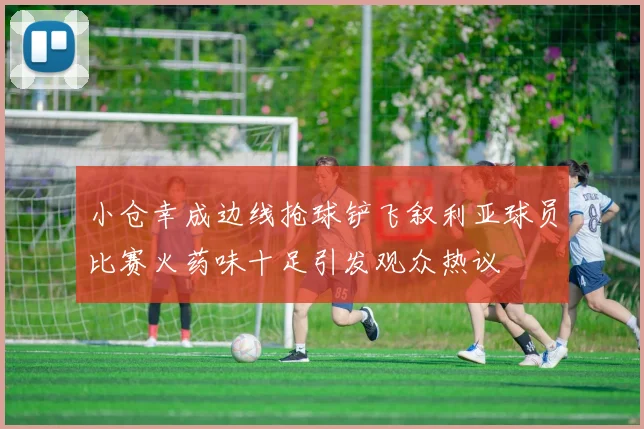 小仓幸成边线抢球铲飞叙利亚球员比赛火药味十足引发观众热议