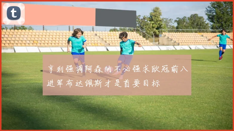 亨利强调阿森纳不必强求欧冠前八进军布达佩斯才是首要目标