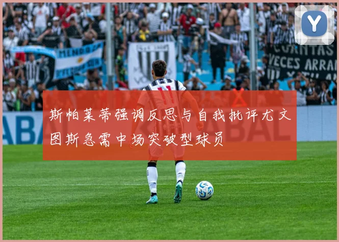 斯帕莱蒂强调反思与自我批评尤文图斯急需中场突破型球员
