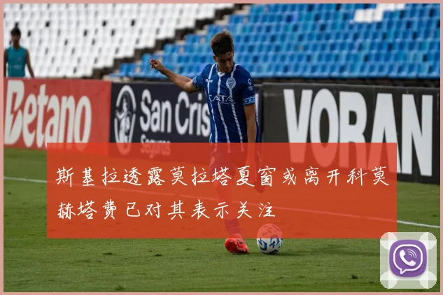 斯基拉透露莫拉塔夏窗或离开科莫赫塔费已对其表示关注