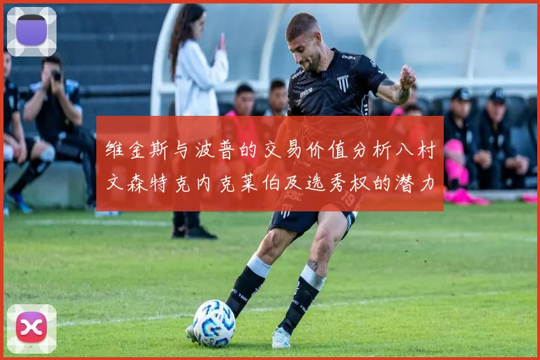 维金斯与波普的交易价值分析八村文森特克内克莱伯及选秀权的潜力探讨