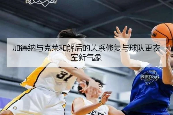 加德纳与克莱和解后的关系修复与球队更衣室新气象 - HG